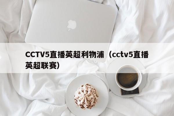 CCTV5直播英超利物浦（cctv5直播英超联赛）