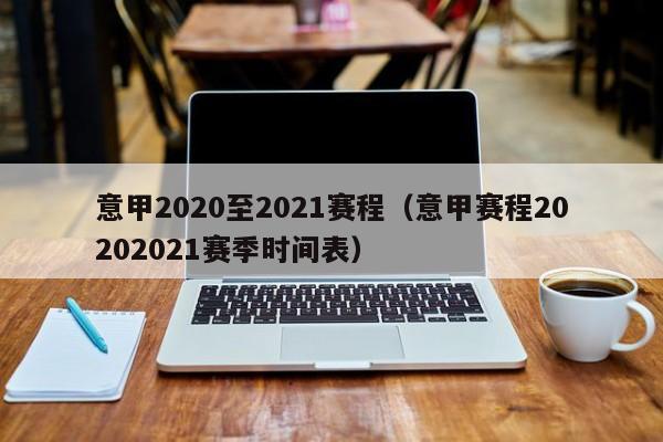 意甲2020至2021赛程（意甲赛程20202021赛季时间表）