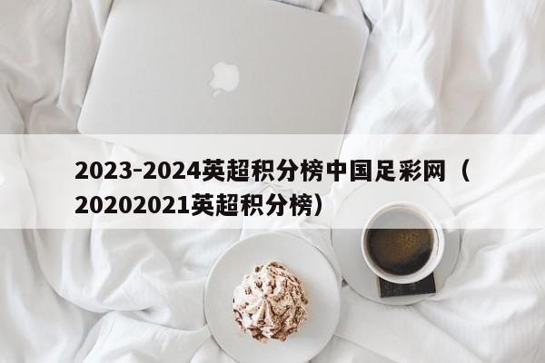 2023-2024英超积分榜中国足彩网（20202021英超积分榜）